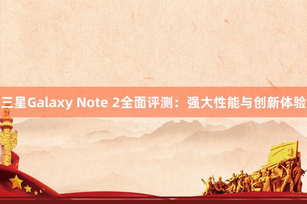 三星Galaxy Note 2全面评测：强大性能与创新体验